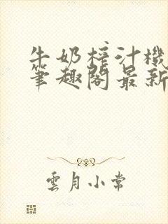 牛奶榨汁机po笔趣阁最新更新内容