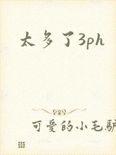 太多了3ph