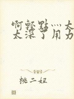 啊轻点灬太粗嗯太深了用力封面