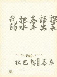 我把英语课代表的水弄出来了