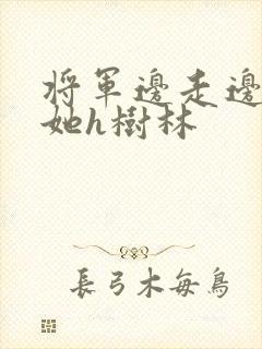 将军边走边挺进她h树林