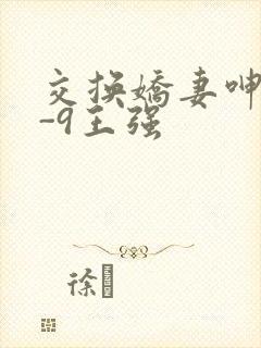 交换娇妻呻吟1-9王强