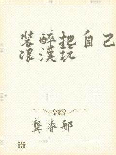 装醉把自己给流浪汉玩