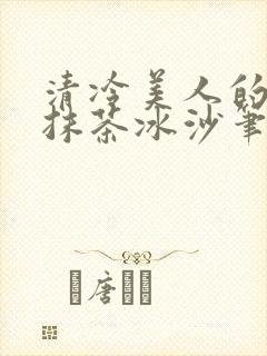 清冷美人的神奇抹茶冰沙笔趣阁