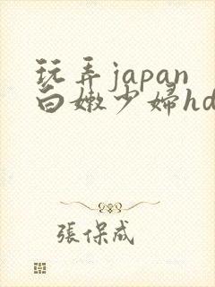 玩弄japan白嫩少妇hd小说