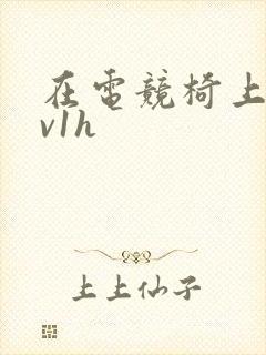 在电竞椅上做1v1h