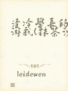 清冷学长的神奇游戏(抹茶沙冰)