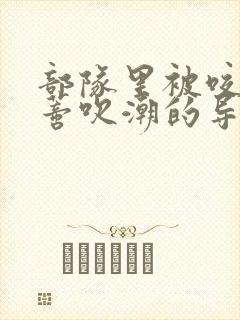 部队里被咬住花蒂吹潮的导演是谁