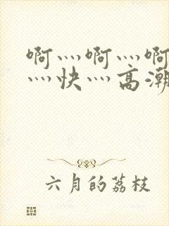 啊灬啊灬啊灬啊灬快灬高潮了