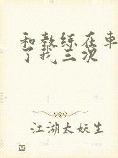 和教练在车里干了我三次