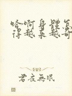 哈啊身体怎么变得越来越奇怪了