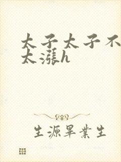 太子太子不要了太涨h