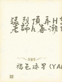 猛烈顶弄H禁欲老师h春潮视频