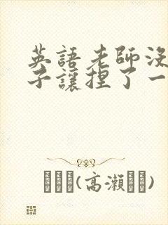 英语老师没带罩子让捏了一节