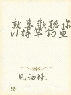 就喜欢听你叫1v1持竿钓鱼