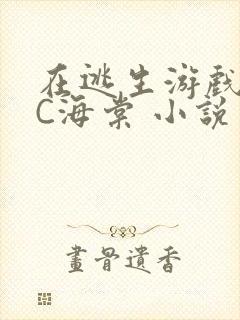 在逃生游戏里挨C海棠 小说