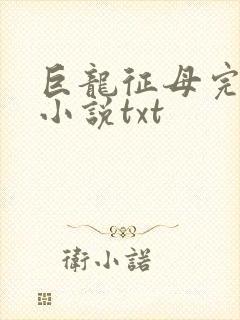 巨龙征母完结版小说txt