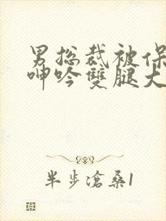 男总裁被保镖c呻吟双腿大张bl