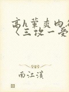 高h荤爽肉欲文〈三攻一受〉视频