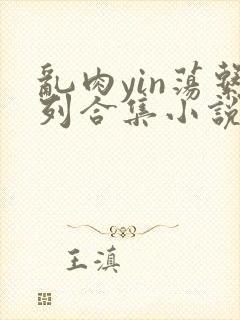 乱肉yin荡系列合集小说