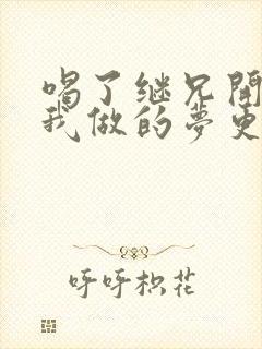 喝了继兄开的药我做的梦更精彩了