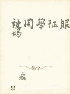 被同学征服的妈妈