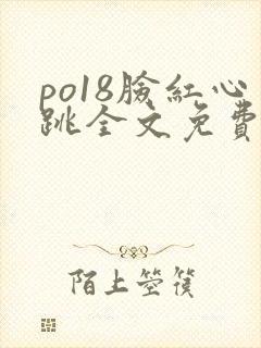 po18脸红心跳全文免费阅读笔趣阁