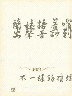 兰姨捂着嘴怕发出声音吵到