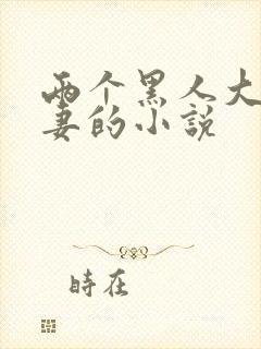 两个黑人大战娇妻的小说