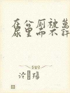 在公厕被万人c尿里面不许漏封面