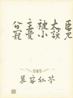 公主被大臣轮番宠爱小说免费阅读