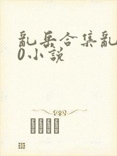 乱岳合集乱500小说