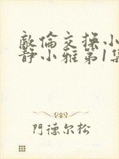 敌伦交换小敏小静小雅第1集