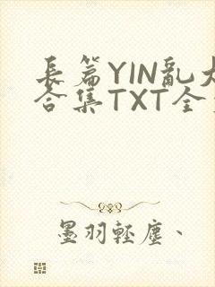 长篇YIN乱大合集TXT全文下载