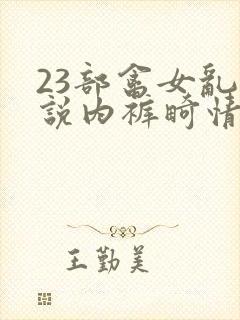 23部禽女乱小说内裤畸情视频