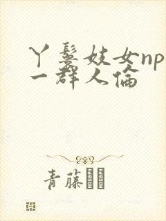 丫鬟妓女np被一群人伦