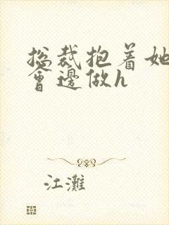 总裁抱着她边开会边做h封面