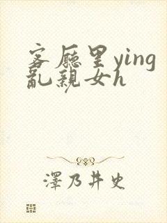 客厅里ying乱亲女h