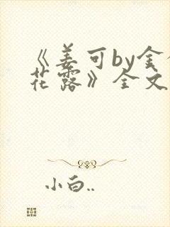 《姜可by金银花露》全文免费阅读