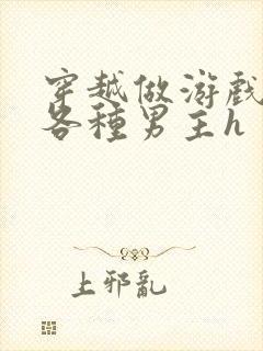 穿越做游戏要和各种男主h