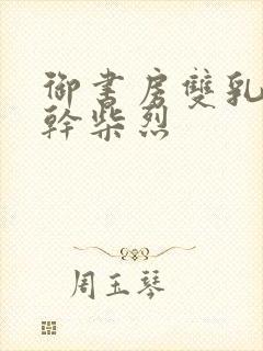 御书房双乳晃动干柴烈