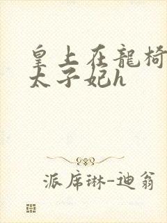 皇上在龙椅上c太子妃h