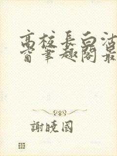 高校长白沽无弹窗笔趣阁最新章节