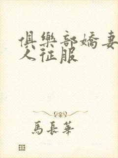 俱乐部娇妻被黑人征服