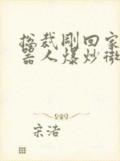 总裁刚回家被机器人爆炒微博