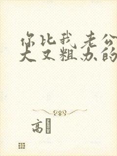 你比我老公的又大又粗办的还舒坦