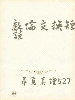 敌伦交换短篇小说