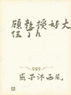 顾教授好大含不住了h