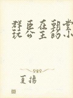 群臣在朝堂上却玩公主的小说