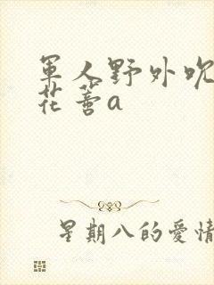 军人野外吮她的花蒂a